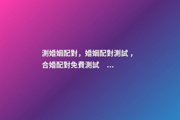 測婚姻配對，婚姻配對測試 ， 合婚配對免費測試，免費合婚姻八字